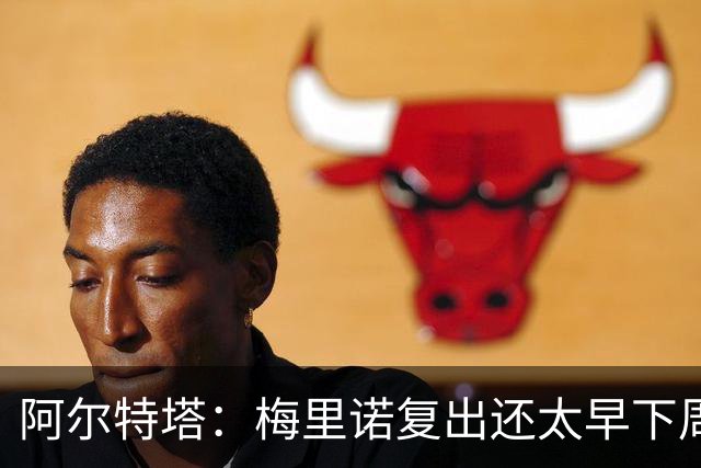 阿尔特塔：梅里诺复出还太早下周再看